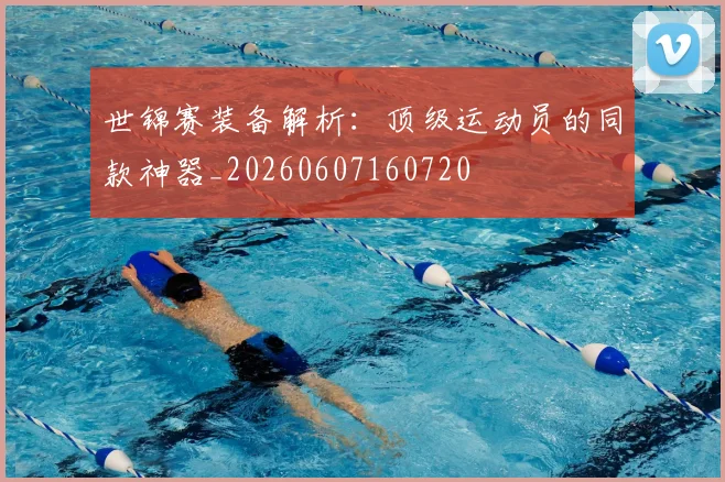 世锦赛装备解析：顶级运动员的同款神器_20260607160720