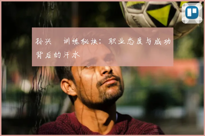 孙兴慜训练秘诀：职业态度与成功背后的汗水