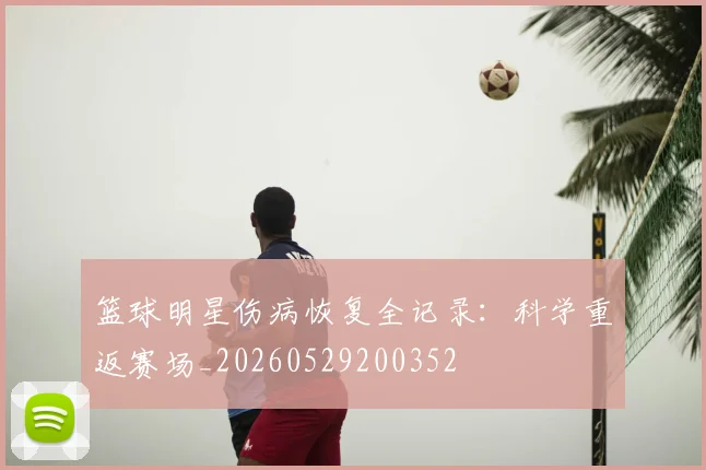 篮球明星伤病恢复全记录：科学重返赛场_20260529200352