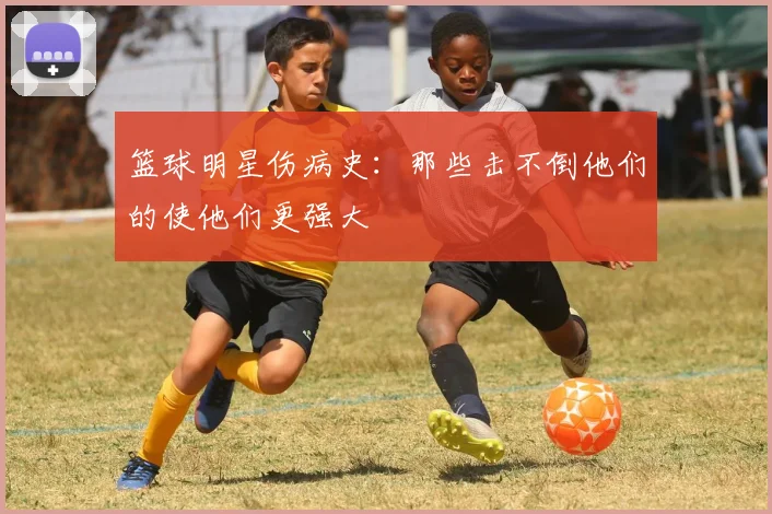 篮球明星伤病史：那些击不倒他们的使他们更强大