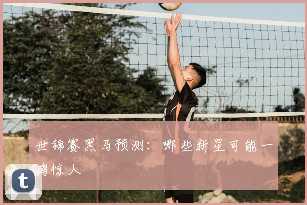 世锦赛黑马预测：哪些新星可能一鸣惊人