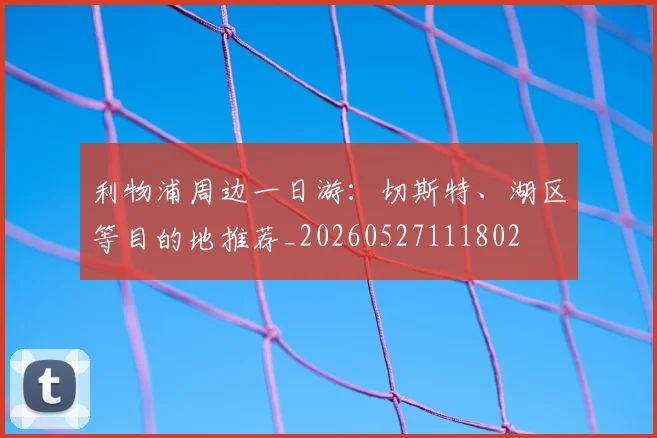利物浦周边一日游：切斯特、湖区等目的地推荐_20260527111802