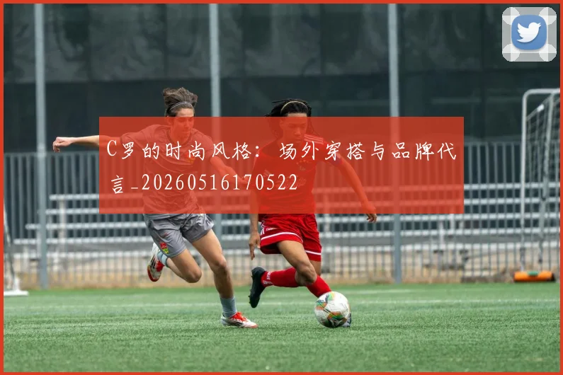 C罗的时尚风格：场外穿搭与品牌代言_20260516170522