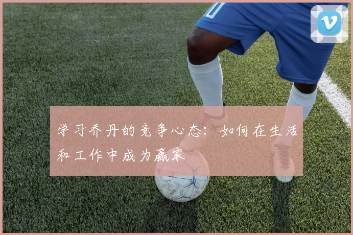学习乔丹的竞争心态：如何在生活和工作中成为赢家