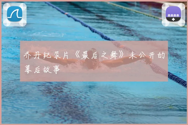 乔丹纪录片《最后之舞》未公开的幕后故事