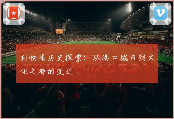 利物浦历史探索：从港口城市到文化之都的变迁