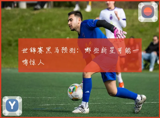 世锦赛黑马预测：哪些新星可能一鸣惊人