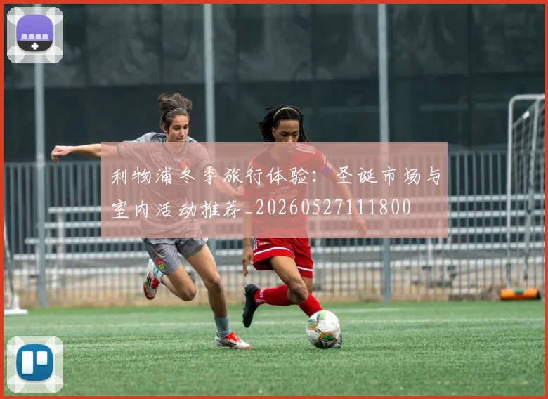 利物浦冬季旅行体验：圣诞市场与室内活动推荐_20260527111800