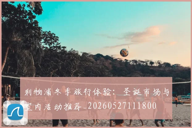 利物浦冬季旅行体验：圣诞市场与室内活动推荐_20260527111800