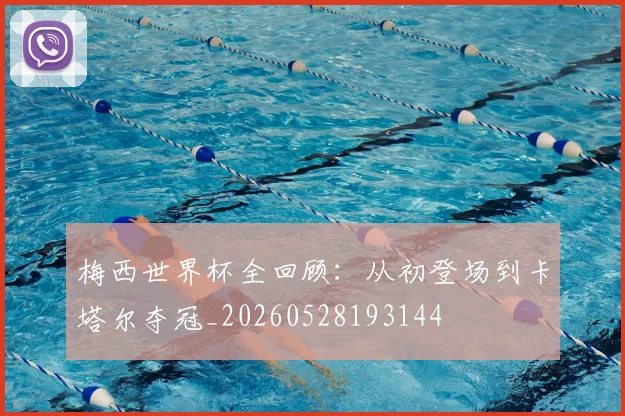 梅西世界杯全回顾：从初登场到卡塔尔夺冠_20260528193144