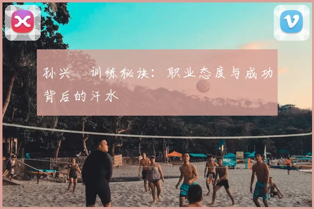 孙兴慜训练秘诀：职业态度与成功背后的汗水
