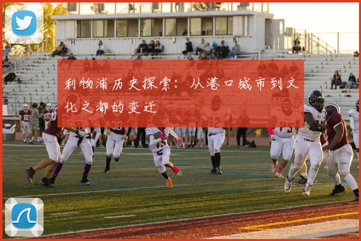 利物浦历史探索：从港口城市到文化之都的变迁